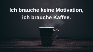 Ich brauche keine Motivation, ich brauche Kaffee.